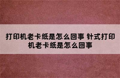 打印机老卡纸是怎么回事 针式打印机老卡纸是怎么回事